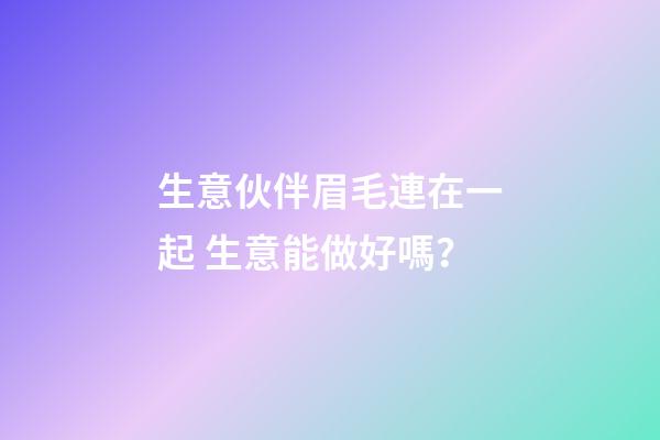 生意伙伴眉毛連在一起 生意能做好嗎？